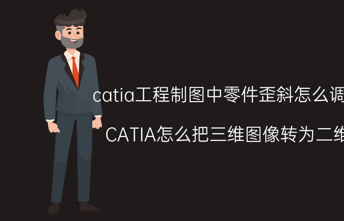 catia工程制图中零件歪斜怎么调正 CATIA怎么把三维图像转为二维？